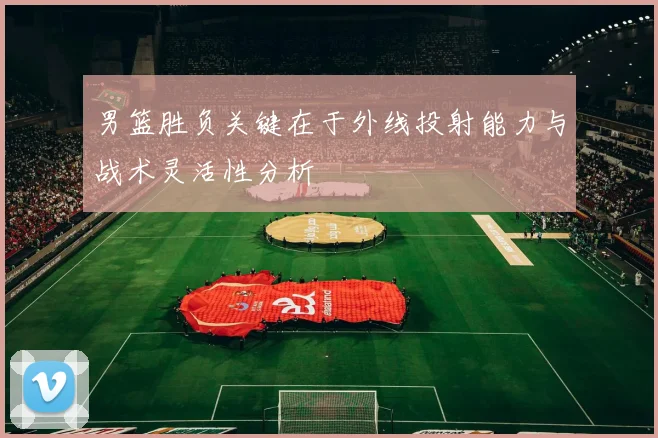 男篮胜负关键在于外线投射能力与战术灵活性分析