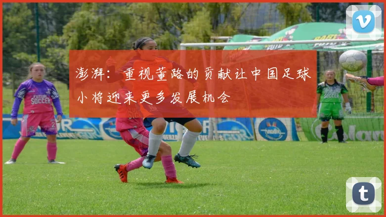 澎湃：重视董路的贡献让中国足球小将迎来更多发展机会