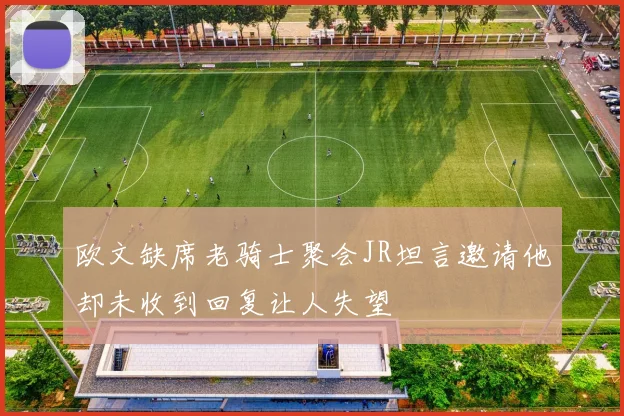 欧文缺席老骑士聚会JR坦言邀请他却未收到回复让人失望