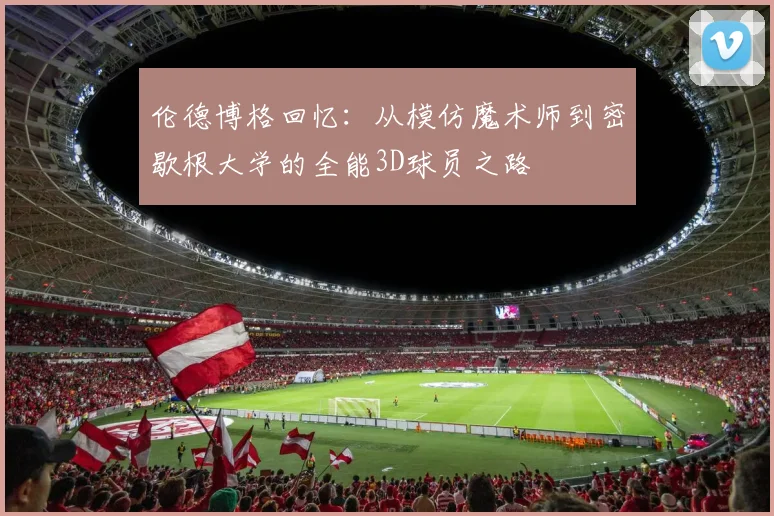 伦德博格回忆：从模仿魔术师到密歇根大学的全能3D球员之路