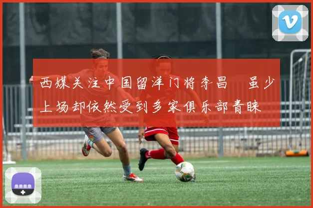西媒关注中国留洋门将李昌祎虽少上场却依然受到多家俱乐部青睐
