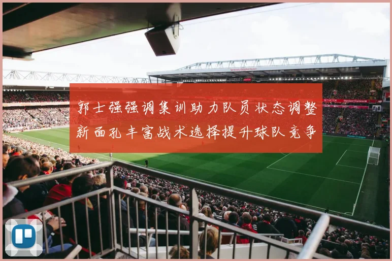 郭士强强调集训助力队员状态调整新面孔丰富战术选择提升球队竞争力