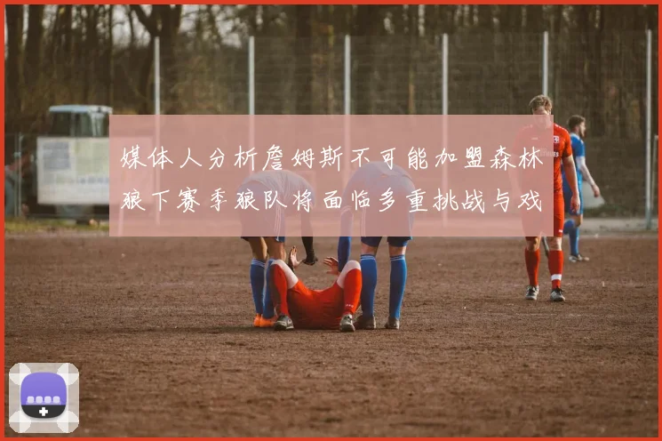媒体人分析詹姆斯不可能加盟森林狼下赛季狼队将面临多重挑战与戏剧性事件