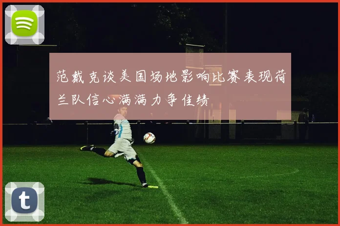 范戴克谈美国场地影响比赛表现荷兰队信心满满力争佳绩