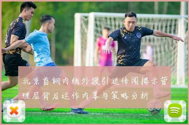 北京首钢内线外援引进传闻揭示管理层背后运作内幕与策略分析