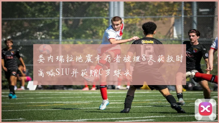 委内瑞拉地震幸存者被埋8天获救时高喊SIU并获赠C罗球衣