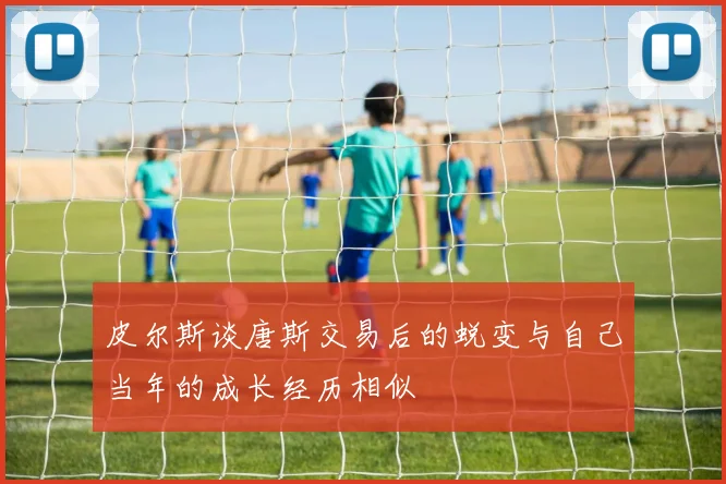 皮尔斯谈唐斯交易后的蜕变与自己当年的成长经历相似