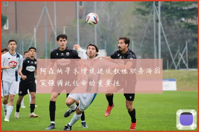 阿森纳寻求增设进攻教练职务海因策强调此任命的重要性