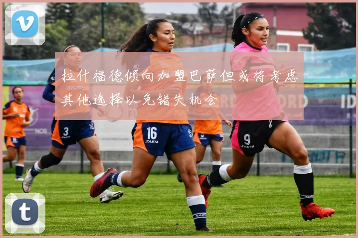 拉什福德倾向加盟巴萨但或将考虑其他选择以免错失机会