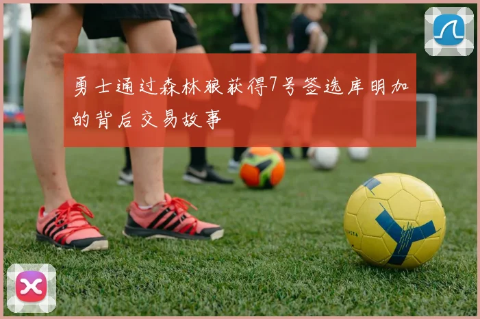 勇士通过森林狼获得7号签选库明加的背后交易故事