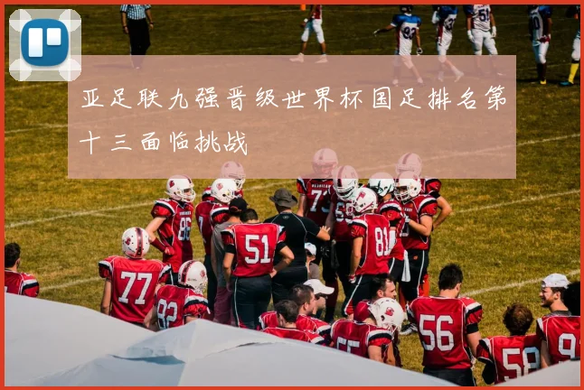 亚足联九强晋级世界杯国足排名第十三面临挑战