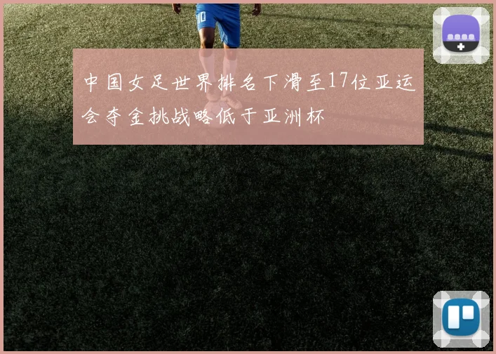 中国女足世界排名下滑至17位亚运会夺金挑战略低于亚洲杯