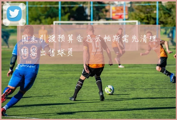 国米引援预算告急买帕斯需先清理阵容出售球员
