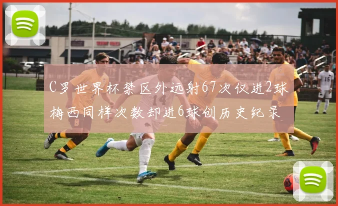 C罗世界杯禁区外远射67次仅进2球梅西同样次数却进6球创历史纪录