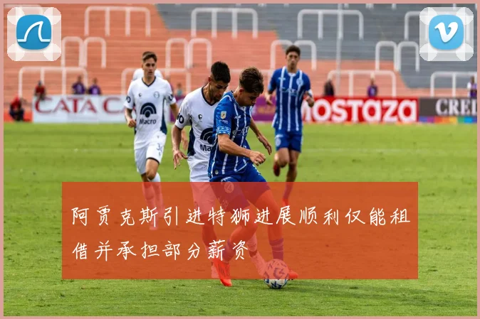 阿贾克斯引进特狮进展顺利仅能租借并承担部分薪资