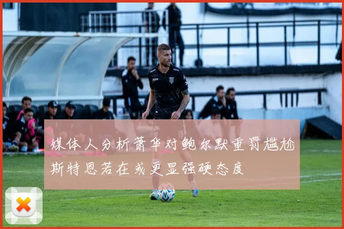 媒体人分析萧华对鲍尔默重罚尴尬斯特恩若在或更显强硬态度