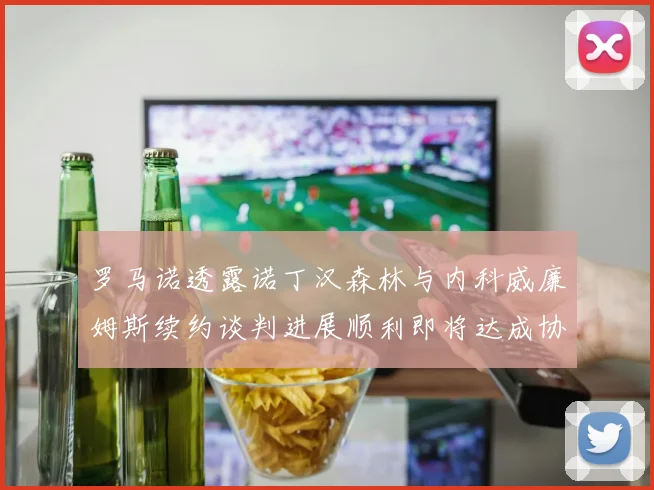 罗马诺透露诺丁汉森林与内科威廉姆斯续约谈判进展顺利即将达成协议